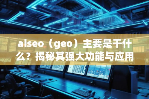 aiseo（geo）主要是干什么？揭秘其强大功能与应用前景