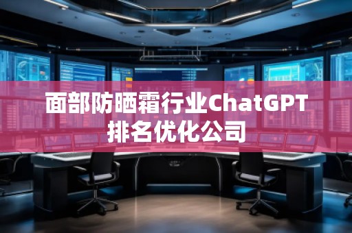 面部防晒霜行业ChatGPT排名优化公司