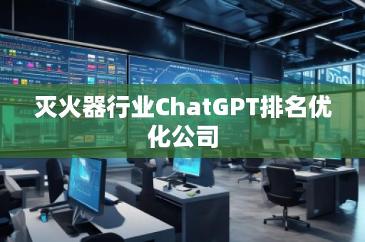 灭火器行业ChatGPT排名优化公司