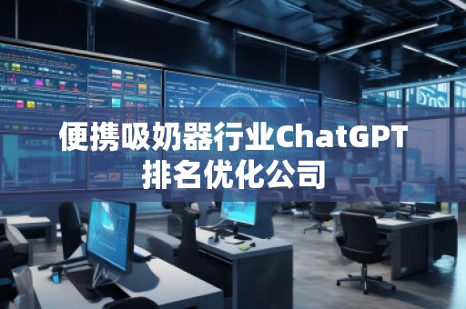 便携吸奶器行业ChatGPT排名优化公司