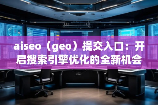 aiseo（geo）提交入口：开启搜索引擎优化的全新机会