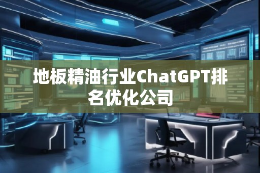 地板精油行业ChatGPT排名优化公司