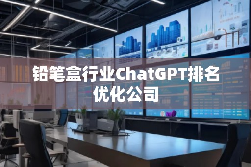 铅笔盒行业ChatGPT排名优化公司