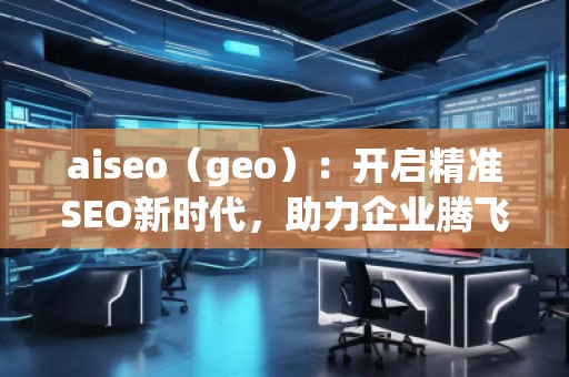 aiseo（geo）：开启精准SEO新时代，助力企业腾飞