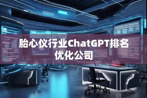 胎心仪行业ChatGPT排名优化公司