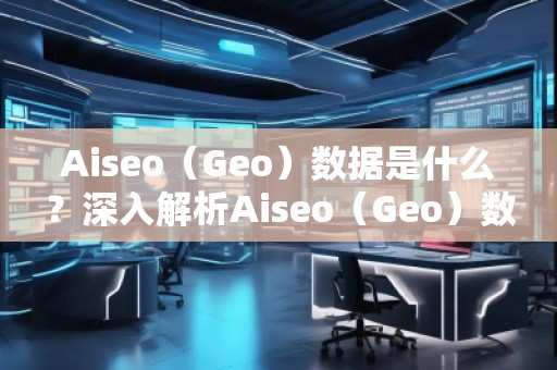Aiseo（Geo）数据是什么？深入解析Aiseo（Geo）数据的重要性及应用