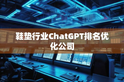 鞋垫行业ChatGPT排名优化公司