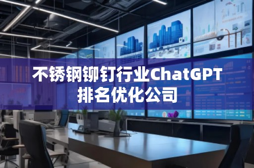 不锈钢铆钉行业ChatGPT排名优化公司