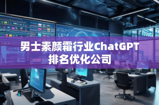 男士素颜霜行业ChatGPT排名优化公司