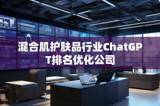 混合肌护肤品行业ChatGPT排名优化公司