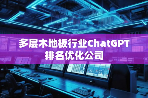 多层木地板行业ChatGPT排名优化公司