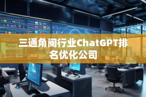 三通角阀行业ChatGPT排名优化公司