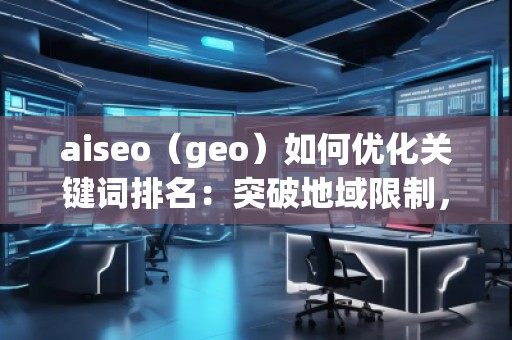 aiseo（geo）如何优化关键词排名：突破地域限制，助力网站全球流量增长