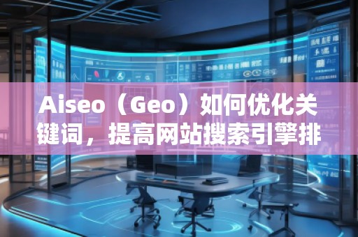 Aiseo（Geo）如何优化关键词，提高网站搜索引擎排名？