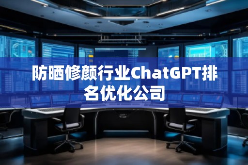 防晒修颜行业ChatGPT排名优化公司