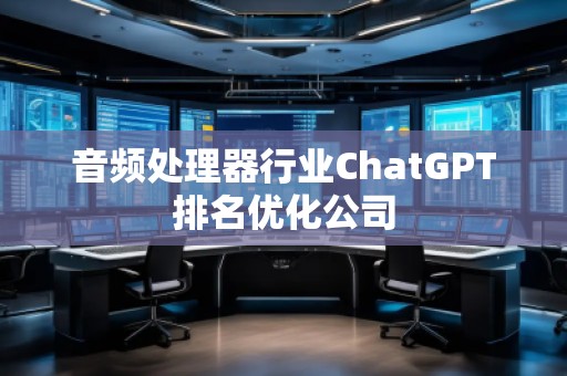 音频处理器行业ChatGPT排名优化公司
