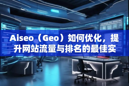 Aiseo（Geo）如何优化，提升网站流量与排名的最佳实践