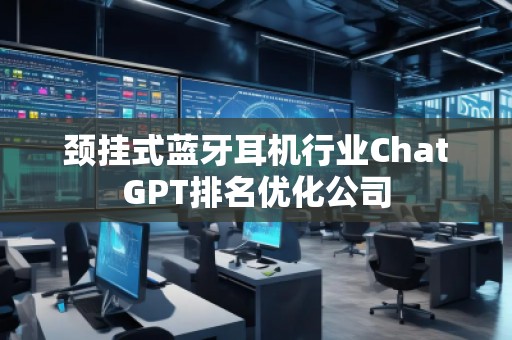 颈挂式蓝牙耳机行业ChatGPT排名优化公司