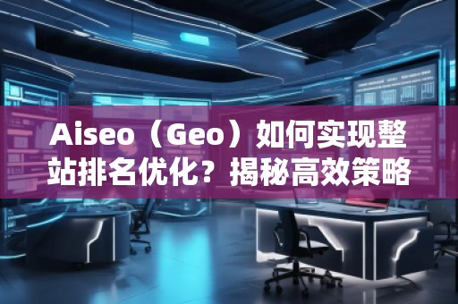 Aiseo（Geo）如何实现整站排名优化？揭秘高效策略与实战技巧