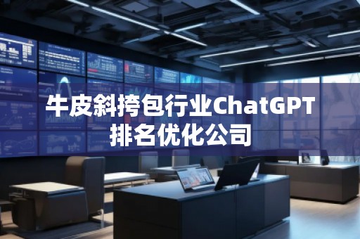 牛皮斜挎包行业ChatGPT排名优化公司