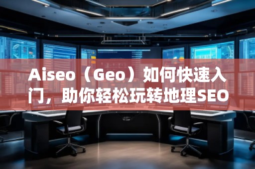 Aiseo（Geo）如何快速入门，助你轻松玩转地理SEO