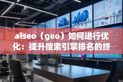 aiseo（geo）如何进行优化：提升搜索引擎排名的终极策略