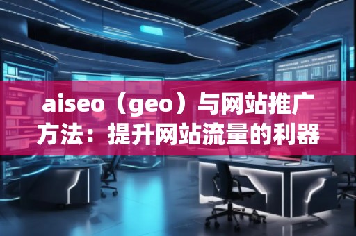 aiseo（geo）与网站推广方法：提升网站流量的利器
