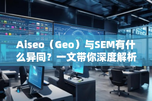 Aiseo（Geo）与SEM有什么异同？一文带你深度解析！