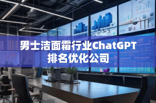 男士洁面霜行业ChatGPT排名优化公司