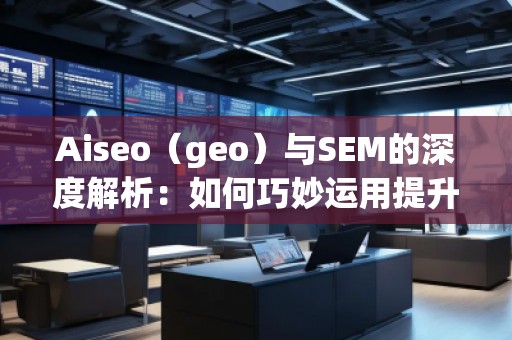 Aiseo（geo）与SEM的深度解析：如何巧妙运用提升品牌曝光度