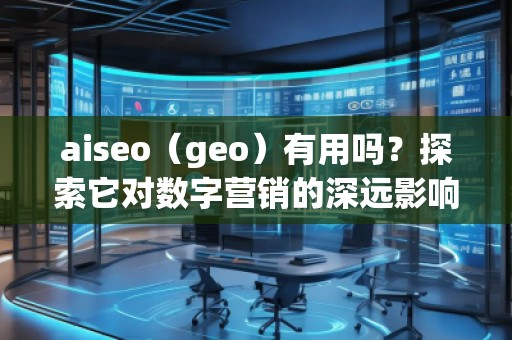 aiseo（geo）有用吗？探索它对数字营销的深远影响