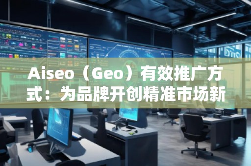 Aiseo（Geo）有效推广方式：为品牌开创精准市场新局面
