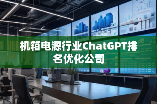 机箱电源行业ChatGPT排名优化公司