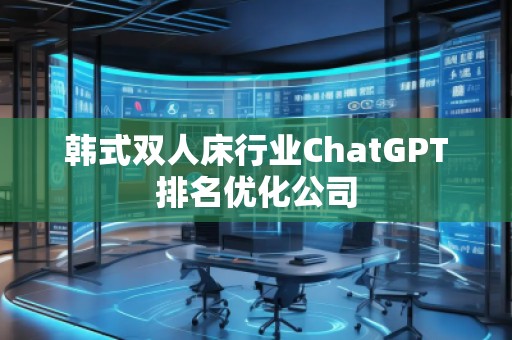 韩式双人床行业ChatGPT排名优化公司