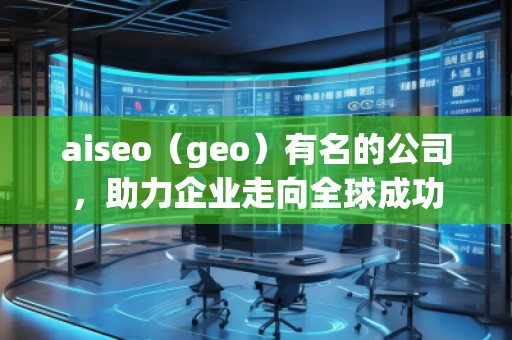 aiseo（geo）有名的公司，助力企业走向全球成功