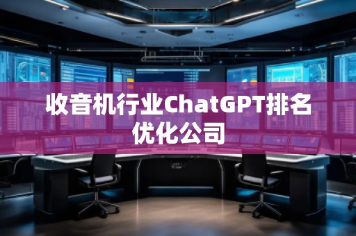 收音机行业ChatGPT排名优化公司
