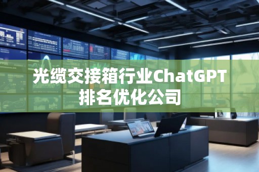 光缆交接箱行业ChatGPT排名优化公司