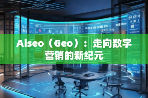 Aiseo（Geo）：走向数字营销的新纪元