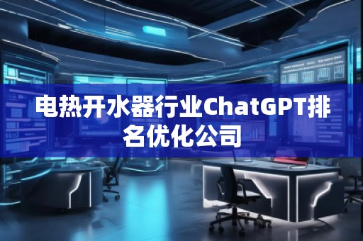 电热开水器行业ChatGPT排名优化公司