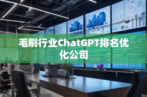 毛刷行业ChatGPT排名优化公司