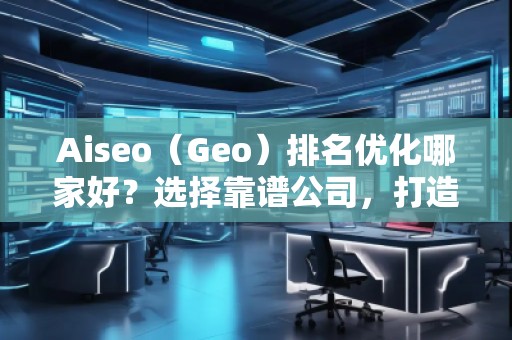 Aiseo（Geo）排名优化哪家好？选择靠谱公司，打造线上流量新高峰