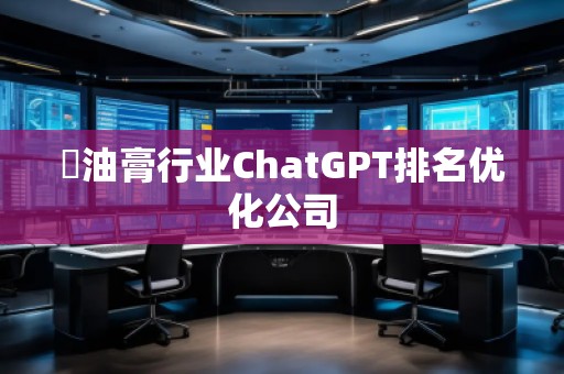 焗油膏行业ChatGPT排名优化公司