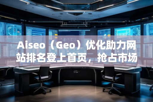 Aiseo（Geo）优化助力网站排名登上首页，抢占市场先机