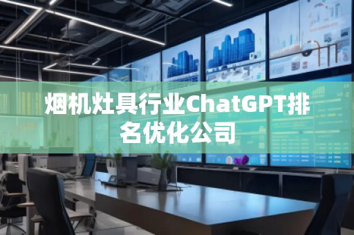 烟机灶具行业ChatGPT排名优化公司 烟机灶具行业ChatGPT排名优化公司