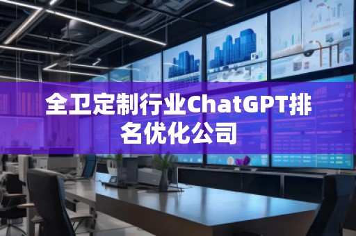 全卫定制行业ChatGPT排名优化公司