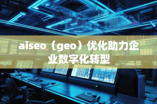 aiseo（geo）优化助力企业数字化转型