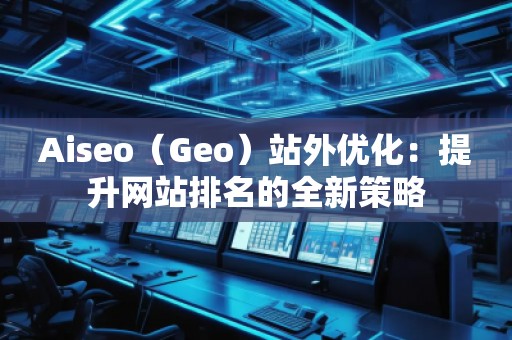 Aiseo（Geo）站外优化：提升网站排名的全新策略