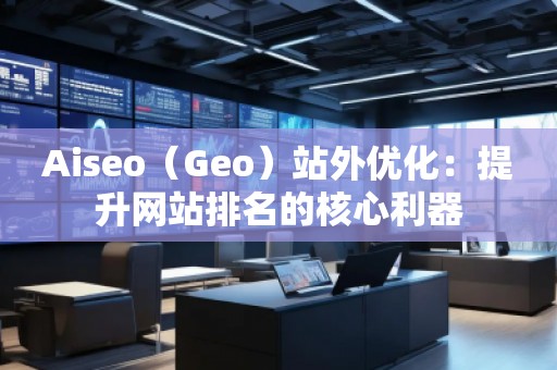 Aiseo（Geo）站外优化：提升网站排名的核心利器