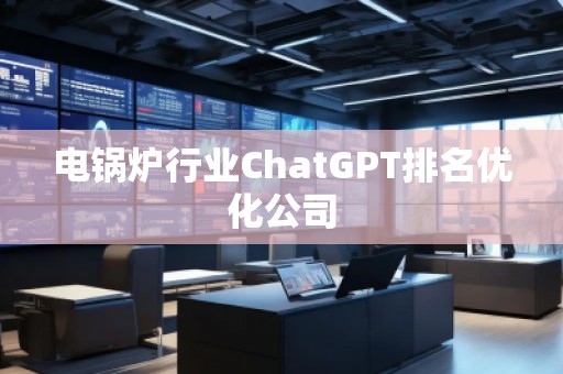 电锅炉行业ChatGPT排名优化公司