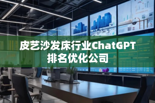 皮艺沙发床行业ChatGPT排名优化公司
